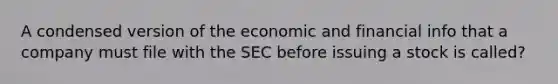 A condensed version of the economic and financial info that a company must file with the SEC before issuing a stock is called?