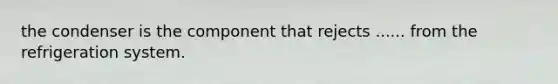 the condenser is the component that rejects ...... from the refrigeration system.