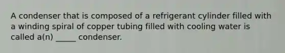 A condenser that is composed of a refrigerant cylinder filled with a winding spiral of copper tubing filled with cooling water is called a(n) _____ condenser.