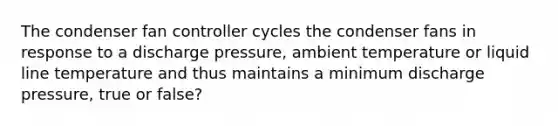 The condenser fan controller cycles the condenser fans in response to a discharge pressure, ambient temperature or liquid line temperature and thus maintains a minimum discharge pressure, true or false?