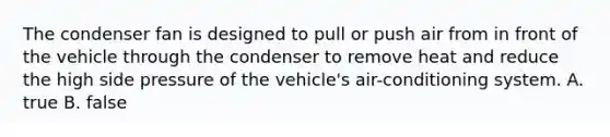 The condenser fan is designed to pull or push air from in front of the vehicle through the condenser to remove heat and reduce the high side pressure of the vehicle's air-conditioning system. A. true B. false