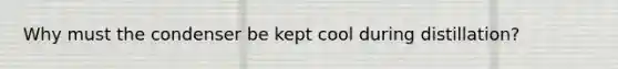 Why must the condenser be kept cool during distillation?