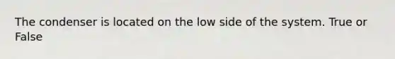The condenser is located on the low side of the system. True or False