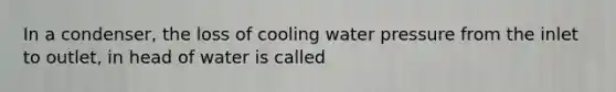 In a condenser, the loss of cooling water pressure from the inlet to outlet, in head of water is called