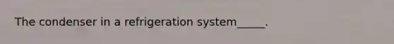 The condenser in a refrigeration system_____.