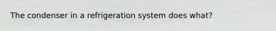 The condenser in a refrigeration system does what?