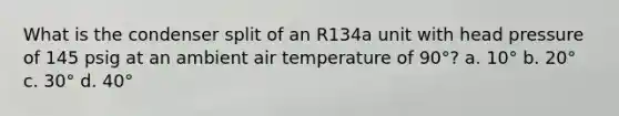 What is the condenser split of an R134a unit with head pressure of 145 psig at an ambient air temperature of 90°? a. 10° b. 20° c. 30° d. 40°