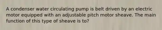 A condenser water circulating pump is belt driven by an electric motor equipped with an adjustable pitch motor sheave. The main function of this type of sheave is to?