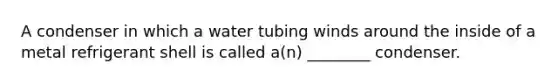 A condenser in which a water tubing winds around the inside of a metal refrigerant shell is called a(n) ________ condenser.