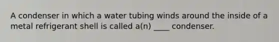 A condenser in which a water tubing winds around the inside of a metal refrigerant shell is called a(n) ____ condenser.