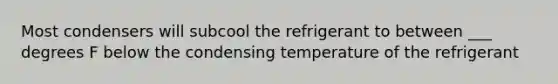 Most condensers will subcool the refrigerant to between ___ degrees F below the condensing temperature of the refrigerant