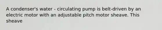 A condenser's water - circulating pump is belt-driven by an electric motor with an adjustable pitch motor sheave. This sheave