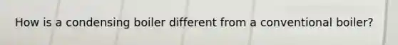 How is a condensing boiler different from a conventional boiler?