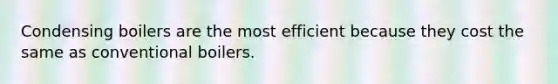 Condensing boilers are the most efficient because they cost the same as conventional boilers.