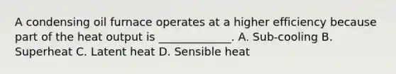A condensing oil furnace operates at a higher efficiency because part of the heat output is _____________. A. Sub-cooling B. Superheat C. Latent heat D. Sensible heat