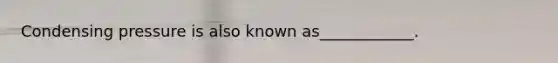 Condensing pressure is also known as____________.