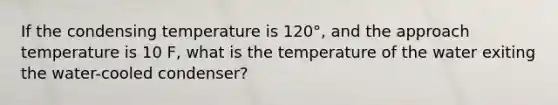 If the condensing temperature is 120°, and the approach temperature is 10 F, what is the temperature of the water exiting the water-cooled condenser?