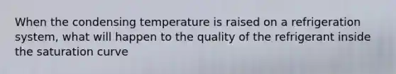 When the condensing temperature is raised on a refrigeration system, what will happen to the quality of the refrigerant inside the saturation curve