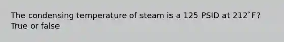 The condensing temperature of steam is a 125 PSID at 212ﾟF? True or false