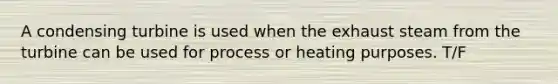 A condensing turbine is used when the exhaust steam from the turbine can be used for process or heating purposes. T/F