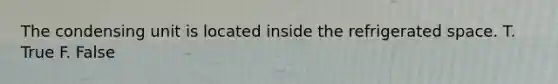 The condensing unit is located inside the refrigerated space. T. True F. False