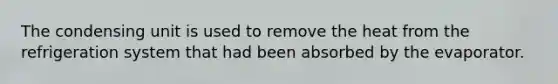 The condensing unit is used to remove the heat from the refrigeration system that had been absorbed by the evaporator.
