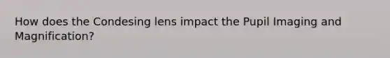 How does the Condesing lens impact the Pupil Imaging and Magnification?