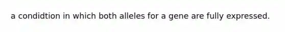 a condidtion in which both alleles for a gene are fully expressed.