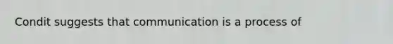 Condit suggests that communication is a process of