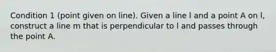 Condition 1 (point given on line). Given a line l and a point A on l, construct a line m that is perpendicular to l and passes through the point A.