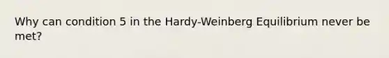 Why can condition 5 in the Hardy-Weinberg Equilibrium never be met?