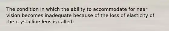 The condition in which the ability to accommodate for near vision becomes inadequate because of the loss of elasticity of the crystalline lens is called: