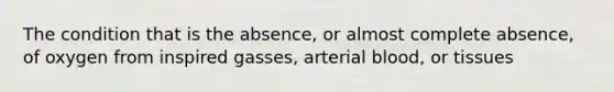 The condition that is the absence, or almost complete absence, of oxygen from inspired gasses, arterial blood, or tissues