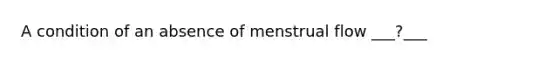 A condition of an absence of menstrual flow ___?___