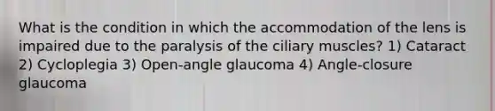 What is the condition in which the accommodation of the lens is impaired due to the paralysis of the ciliary muscles? 1) Cataract 2) Cycloplegia 3) Open-angle glaucoma 4) Angle-closure glaucoma