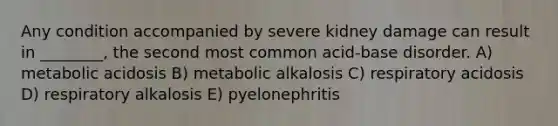 Any condition accompanied by severe kidney damage can result in ________, the second most common acid-base disorder. A) metabolic acidosis B) metabolic alkalosis C) respiratory acidosis D) respiratory alkalosis E) pyelonephritis