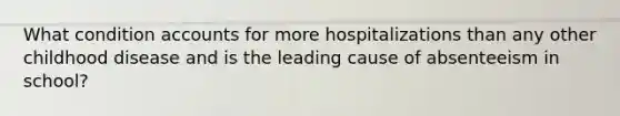 What condition accounts for more hospitalizations than any other childhood disease and is the leading cause of absenteeism in school?