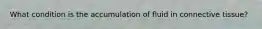 What condition is the accumulation of fluid in connective tissue?