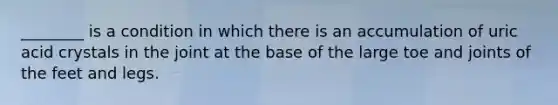 ________ is a condition in which there is an accumulation of uric acid crystals in the joint at the base of the large toe and joints of the feet and legs.