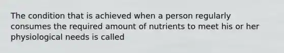 The condition that is achieved when a person regularly consumes the required amount of nutrients to meet his or her physiological needs is called