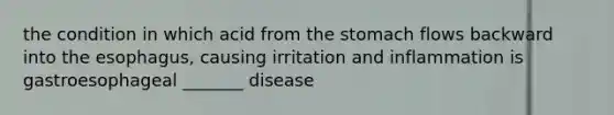 the condition in which acid from the stomach flows backward into the esophagus, causing irritation and inflammation is gastroesophageal _______ disease