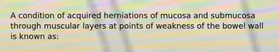 A condition of acquired herniations of mucosa and submucosa through muscular layers at points of weakness of the bowel wall is known as: