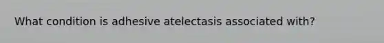 What condition is adhesive atelectasis associated with?