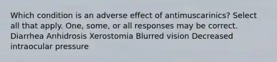 Which condition is an adverse effect of antimuscarinics? Select all that apply. One, some, or all responses may be correct. Diarrhea Anhidrosis Xerostomia Blurred vision Decreased intraocular pressure