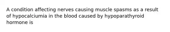 A condition affecting nerves causing muscle spasms as a result of hypocalciumia in the blood caused by hypoparathyroid hormone is