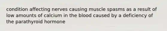 condition affecting nerves causing muscle spasms as a result of low amounts of calcium in the blood caused by a deficiency of the parathyroid hormone