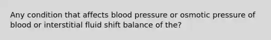 Any condition that affects <a href='https://www.questionai.com/knowledge/kD0HacyPBr-blood-pressure' class='anchor-knowledge'>blood pressure</a> or osmotic pressure of blood or interstitial fluid shift balance of the?