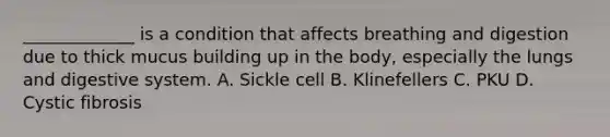 _____________ is a condition that affects breathing and digestion due to thick mucus building up in the body, especially the lungs and digestive system. A. Sickle cell B. Klinefellers C. PKU D. Cystic fibrosis