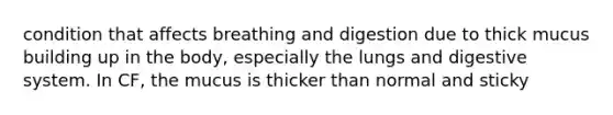 condition that affects breathing and digestion due to thick mucus building up in the body, especially the lungs and digestive system. In CF, the mucus is thicker than normal and sticky