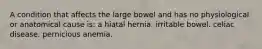 A condition that affects the large bowel and has no physiological or anatomical cause is: a hiatal hernia. irritable bowel. celiac disease. pernicious anemia.